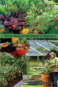 The Ultimate Guide to Raised Bed, Vegetable, Companion, Greenhouse and Container Gardening for Beginners: Proven Steps and Strategies for Beginners di Lindsey Pylarinos edito da Createspace