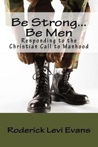 Be Strong... Be Men: Responding to the Christian Call to Manhood di Roderick L. Evans edito da Abundant Truth Publishing