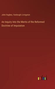 An Inquiry Into the Merits of the Reformed Doctrine of Imputation di John Hughes, Vanbrugh Livingston edito da Outlook Verlag