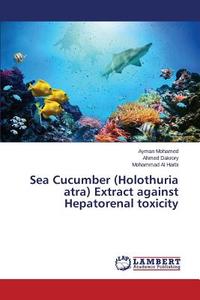 Sea Cucumber (Holothuria atra) Extract against Hepatorenal toxicity di Ayman Mohamed, Ahmed Dakrory, Mohammad Al Harbi edito da LAP Lambert Academic Publishing