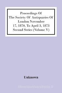 Proceedings Of The Society Of Antiquaries Of London November 17, 1870, To April 3, 1873 Second Series (Volume V) di Unknown edito da Alpha Editions