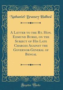 A Letter to the Rt. Hon. Edmund Burke, on the Subject of His Late Charges Against the Governor-General of Bengal (Classic Reprint) di Nathaniel Brassey Halhed edito da Forgotten Books