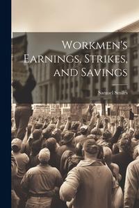 Workmen's Earnings, Strikes, and Savings di Samuel Smiles edito da LEGARE STREET PR
