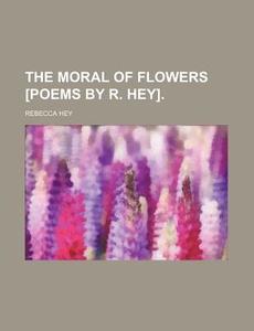 The Moral of Flowers [Poems by R. Hey]. di Rebecca Hey edito da Rarebooksclub.com