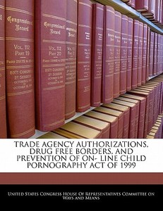 Trade Agency Authorizations, Drug Free Borders, And Prevention Of On- Line Child Pornography Act Of 1999 edito da Bibliogov