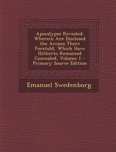 Apocalypse Revealed: Wherein Are Disclosed the Arcana There Foretold, Which Have Hitherto Remained Concealed, Volume 1 di Emanuel Swedenborg edito da Nabu Press