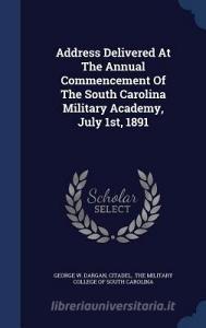 Address Delivered At The Annual Commencement Of The South Carolina Military Academy, July 1st, 1891 di George W Dargan, Citadel edito da Sagwan Press