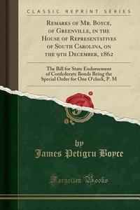 Remarks Of Mr. Boyce, Of Greenville, In The House Of Representatives Of South Carolina, On The 9th December, 1862 di James Petigru Boyce edito da Forgotten Books