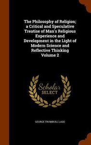 The Philosophy Of Religion; A Critical And Speculative Treatise Of Man's Religious Experience And Development In The Light Of Modern Science And Refle di George Trumbull Ladd edito da Arkose Press