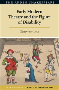 Early Modern Theatre And The Figure Of Disability di Genevieve Love edito da Bloomsbury Publishing Plc