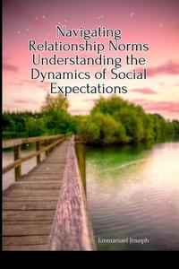 Navigating Relationship Norms Understanding the Dynamics of Social Expectations di Emmanuel Joseph edito da Blurb