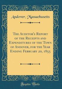 The Auditor's Report of the Receipts and Expenditures of the Town of Andover, for the Year Ending February 20, 1855 (Classic Reprint) di Andover Massachusetts edito da Forgotten Books