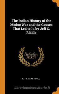 The Indian History Of The Modoc War And The Causes That Led To It, By Jeff C. Riddle di Jeff C Davis Riddle edito da Franklin Classics Trade Press