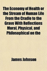 The Economy Of Health Or The Stream Of H di James Johnson edito da General Books