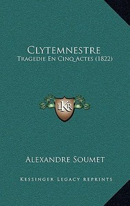 Clytemnestre: Tragedie En Cinq Actes (1822) di Alexandre Soumet edito da Kessinger Publishing