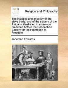 The Injustice And Impolicy Of The Slave Trade, And Of The Slavery Of The Africans di Jonathan Edwards edito da Gale Ecco, Print Editions
