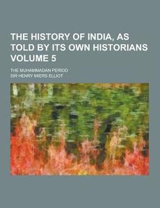 The History Of India, As Told By Its Own Historians; The Muhammadan Period Volume 5 di Sir Henry Miers Elliot edito da Theclassics.us