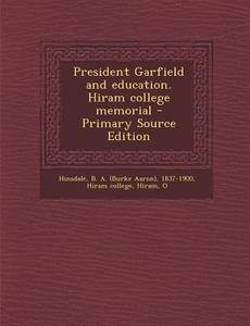President Garfield and Education. Hiram College Memorial di B. a. 1837-1900 Hinsdale edito da Nabu Press