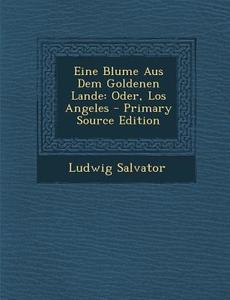 Eine Blume Aus Dem Goldenen Lande: Oder, Los Angeles - Primary Source Edition di Ludwig Salvator edito da Nabu Press