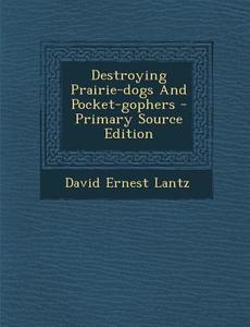 Destroying Prairie-Dogs and Pocket-Gophers di David Ernest Lantz edito da Nabu Press