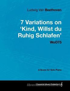 Ludwig Van Beethoven - 7 Variations on 'Kind, Willst Du Ruhig Schlafen' Woo75 - A Score for Solo Piano di Ludwig van Beethoven edito da Masterson Press