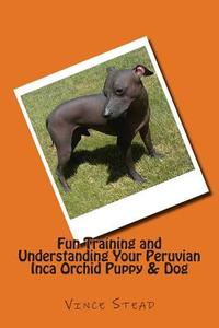 Fun Training and Understanding Your Peruvian Inca Orchid Puppy & Dog di Vince Stead edito da Createspace
