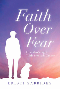 Faith Over Fear: One Man's Fight with Stomach Cancer di Kristi Sabbides edito da MASCOT BOOKS