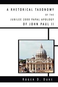 A Rhetorical Taxonomy of the Jubilee 2000 Papal Apology of John Paul II di Roger D. Duke edito da Borderstone Press, LLC