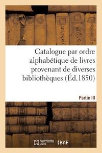 Catalogue Par Ordre Alphabï¿½tique de Livres Provenant de Diverses Bibliothï¿½ques. Partie di Sans Auteur edito da Hachette Livre - Bnf