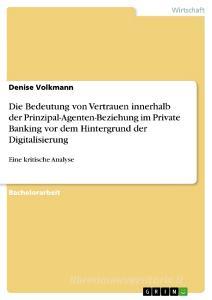 Die Bedeutung von Vertrauen innerhalb der Prinzipal-Agenten-Beziehung im Private Banking vor dem Hintergrund der Digital di Denise Volkmann edito da GRIN Verlag