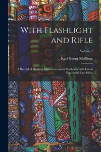 With Flashlight and Rifle: A Record of Hunting Adventures and of Studies in Wild Life in Equatorial East Africa; Volume 2 di Karl Georg Schillings edito da LEGARE STREET PR