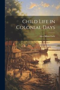 Child Life in Colonial Days di Alice Morse Earle edito da LEGARE STREET PR