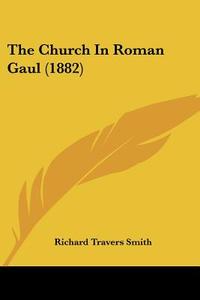 The Church in Roman Gaul (1882) di Richard Travers Smith edito da Kessinger Publishing