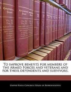 To Improve Benefits For Members Of The Armed Forces And Veterans And For Their Dependents And Survivors. edito da Bibliogov