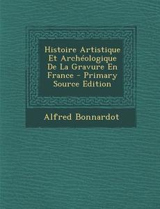 Histoire Artistique Et Archeologique de La Gravure En France di Alfred Bonnardot edito da Nabu Press