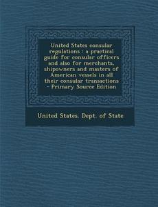 United States Consular Regulations: A Practical Guide for Consular Officers and Also for Merchants, Shipowners and Masters of American Vessels in All edito da Nabu Press