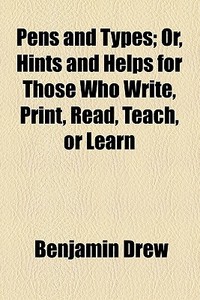 Pens And Types; Or, Hints And Helps For Those Who Write, Print, Read, Teach, Or Learn di Benjamin Drew edito da General Books Llc