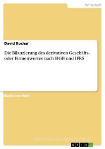 Die Bilanzierung des derivativen Geschäfts- oder Firmenwertes nach HGB und IFRS di David Kochar edito da GRIN Verlag