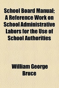 School Board Manual; A Reference Work On School Administrative Labors For The Use Of School Authorities di William George Bruce edito da General Books Llc