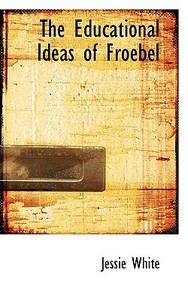 The Educational Ideas Of Froebel di Jessie White edito da Bibliolife