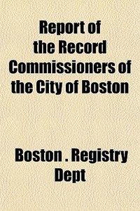 Report Of The Record Commissioners Of Th di Boston Registry Dept edito da General Books