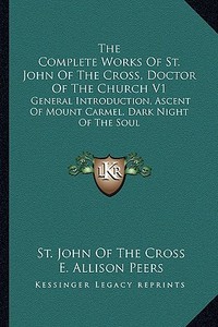 The Complete Works of St. John of the Cross, Doctor of the Church V1: General Introduction, Ascent of Mount Carmel, Dark Night of the Soul di St John of the Cross edito da Kessinger Publishing