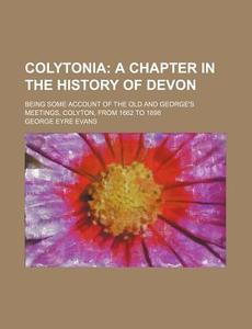 Colytonia; A Chapter in the History of Devon. Being Some Account of the Old and George's Meetings, Colyton, from 1662 to 1898 di George Eyre Evans edito da Rarebooksclub.com