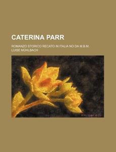 Caterina Parr; Romanzo Storico Recato In Italia No Da M.b.m. di Luise Muhlbach edito da General Books Llc