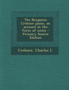 The Benjamin Crehore Piano, an Account in the Form of Notes - Primary Source Edition di Charles L. Crehore edito da Nabu Press