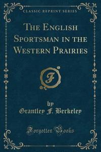 The English Sportsman In The Western Prairies (classic Reprint) di Grantley F Berkeley edito da Forgotten Books