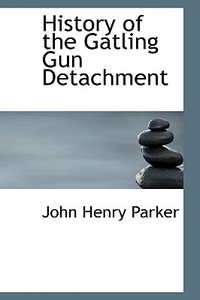 History Of The Gatling Gun Detachment di John Henry Parker edito da Bibliolife