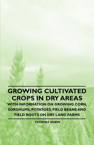 Growing Cultivated Crops in Dry Areas - With Information on Growing Corn, Sorghums, Potatoes, Field Beans and Field Root di Thomas Shaw edito da Read Books