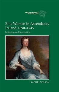 Elite Women in Ascendancy Ireland, 1690-1745 - Imitation and Innovation di Rachel Wilson edito da Boydell Press
