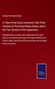 A Table of the Cases contained in the Three Volumes of The United States Digest, And in the Two Volumes of the Supplement di George Partridge Sanger edito da Salzwasser-Verlag GmbH